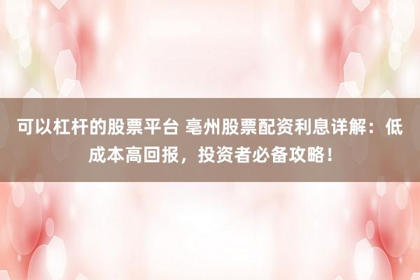 可以杠杆的股票平台 亳州股票配资利息详解：低成本高回报，投资者必备攻略！