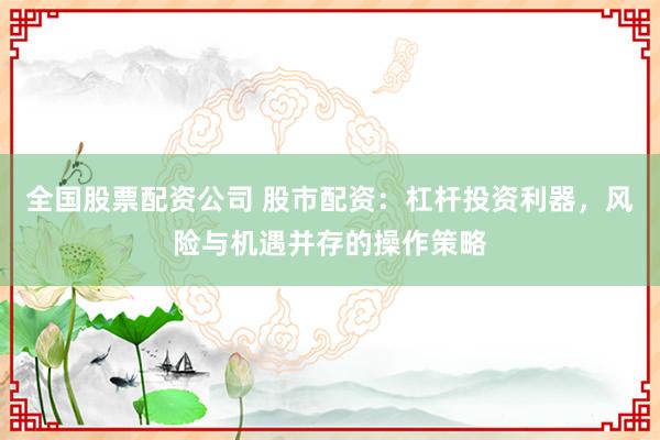 全国股票配资公司 股市配资：杠杆投资利器，风险与机遇并存的操作策略