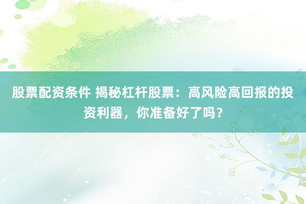 股票配资条件 揭秘杠杆股票：高风险高回报的投资利器，你准备好了吗？