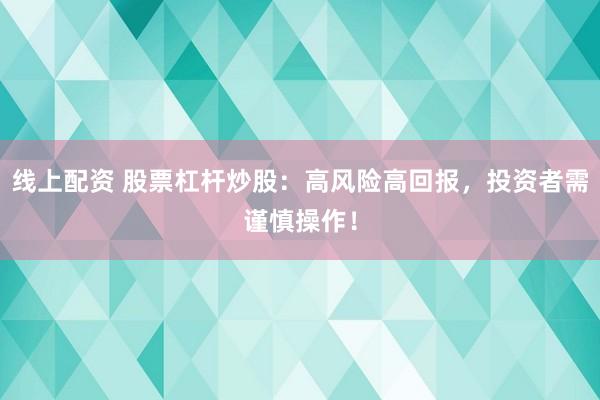 线上配资 股票杠杆炒股：高风险高回报，投资者需谨慎操作！