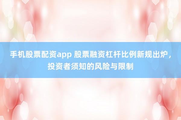 手机股票配资app 股票融资杠杆比例新规出炉，投资者须知的风险与限制