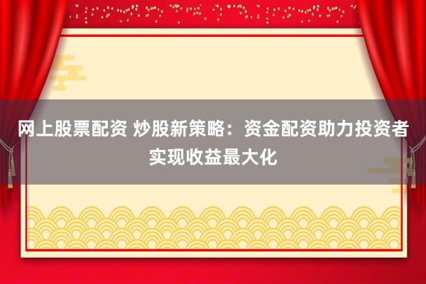 网上股票配资 炒股新策略：资金配资助力投资者实现收益最大化