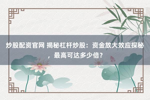炒股配资官网 揭秘杠杆炒股：资金放大效应探秘，最高可达多少倍？