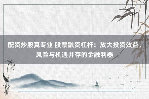 配资炒股真专业 股票融资杠杆：放大投资效益，风险与机遇并存的金融利器