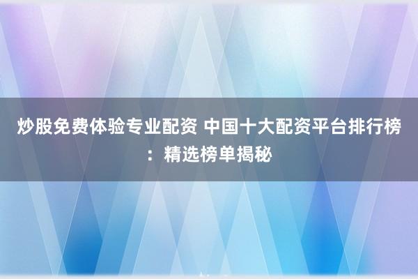 炒股免费体验专业配资 中国十大配资平台排行榜：精选榜单揭秘
