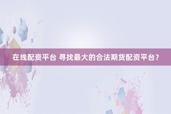在线配资平台 寻找最大的合法期货配资平台？