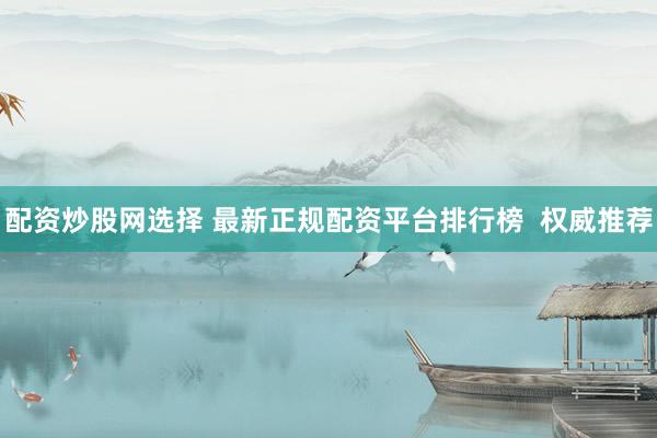 配资炒股网选择 最新正规配资平台排行榜  权威推荐