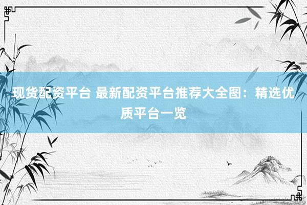 现货配资平台 最新配资平台推荐大全图：精选优质平台一览