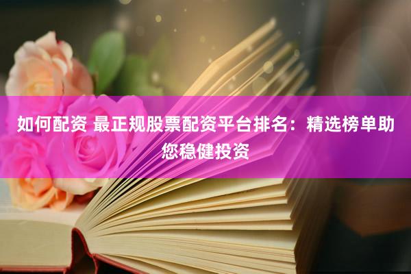 如何配资 最正规股票配资平台排名：精选榜单助您稳健投资