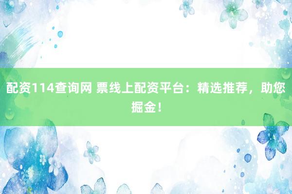 配资114查询网 票线上配资平台：精选推荐，助您掘金！