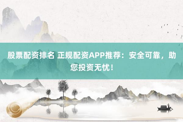 股票配资排名 正规配资APP推荐：安全可靠，助您投资无忧！