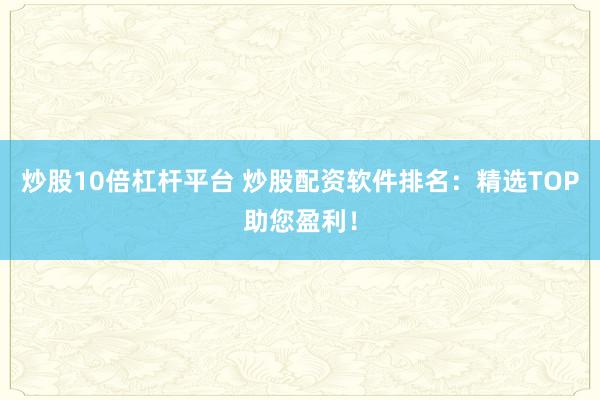 炒股10倍杠杆平台 炒股配资软件排名：精选TOP助您盈利！