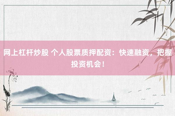 网上杠杆炒股 个人股票质押配资：快速融资，把握投资机会！