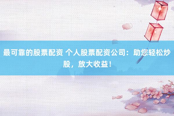 最可靠的股票配资 个人股票配资公司：助您轻松炒股，放大收益！