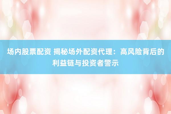 场内股票配资 揭秘场外配资代理：高风险背后的利益链与投资者警示
