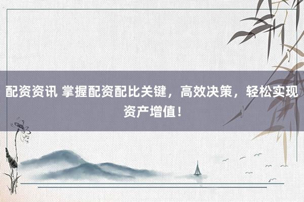配资资讯 掌握配资配比关键，高效决策，轻松实现资产增值！