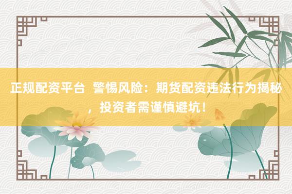 正规配资平台  警惕风险：期货配资违法行为揭秘，投资者需谨慎避坑！