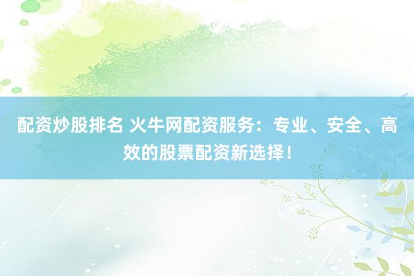 配资炒股排名 火牛网配资服务：专业、安全、高效的股票配资新选择！