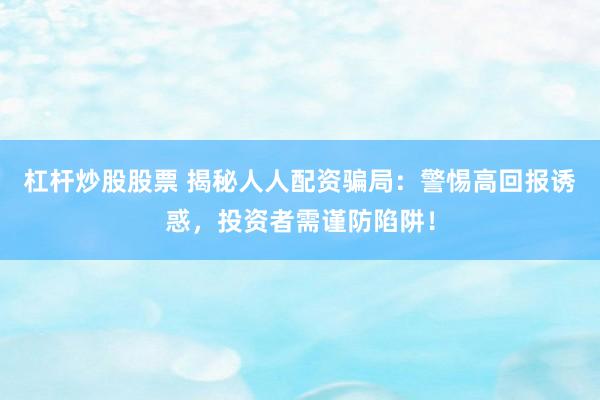 杠杆炒股股票 揭秘人人配资骗局：警惕高回报诱惑，投资者需谨防陷阱！