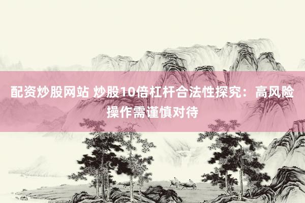 配资炒股网站 炒股10倍杠杆合法性探究：高风险操作需谨慎对待