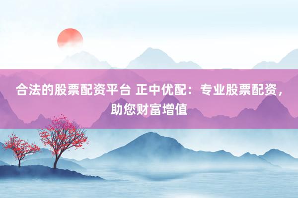 合法的股票配资平台 正中优配：专业股票配资，助您财富增值