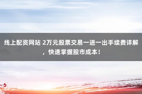线上配资网站 2万元股票交易一进一出手续费详解，快速掌握股市成本！