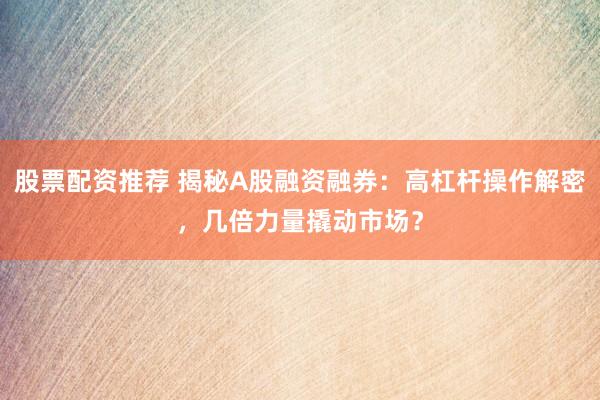 股票配资推荐 揭秘A股融资融券：高杠杆操作解密，几倍力量撬动市场？