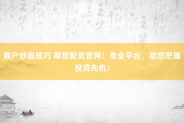 散户炒股技巧 期货配资官网：专业平台，助您把握投资先机！
