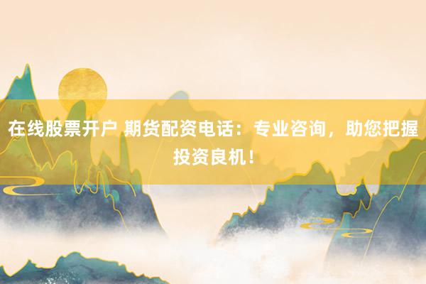 在线股票开户 期货配资电话：专业咨询，助您把握投资良机！