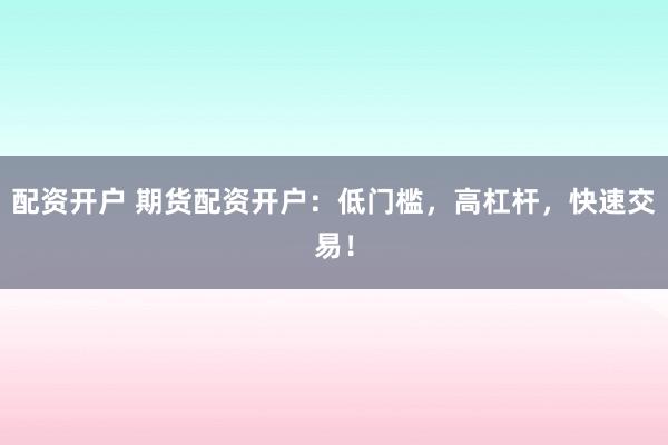 配资开户 期货配资开户：低门槛，高杠杆，快速交易！