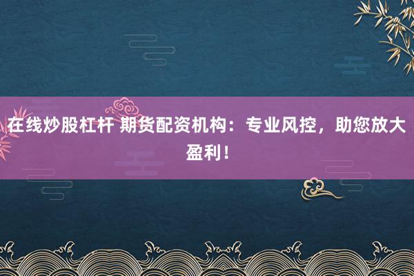 在线炒股杠杆 期货配资机构：专业风控，助您放大盈利！