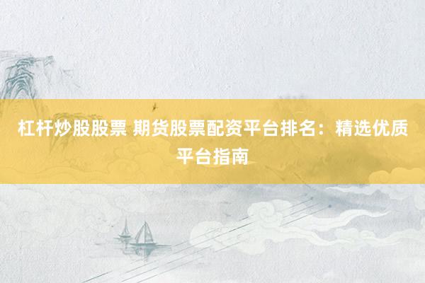 杠杆炒股股票 期货股票配资平台排名：精选优质平台指南