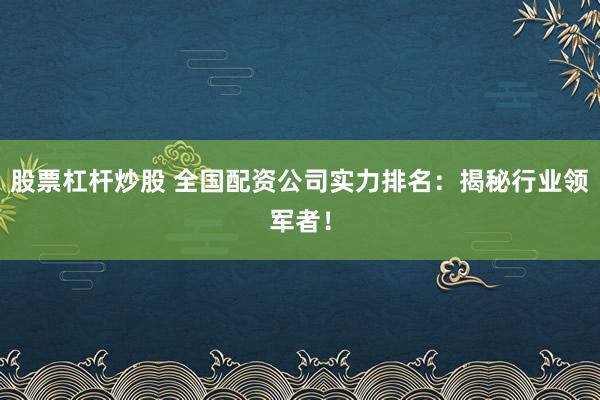 股票杠杆炒股 全国配资公司实力排名：揭秘行业领军者！