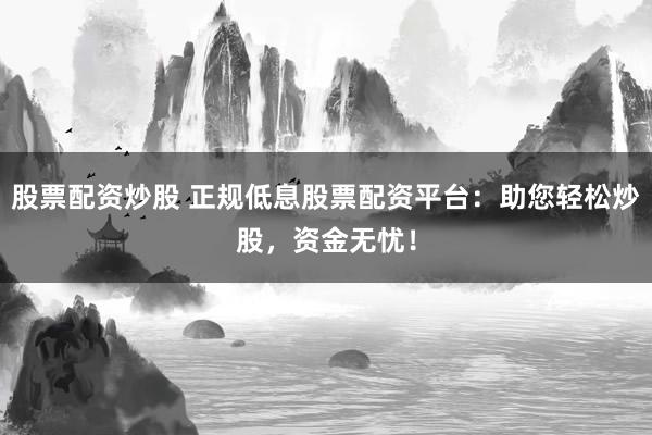 股票配资炒股 正规低息股票配资平台：助您轻松炒股，资金无忧！