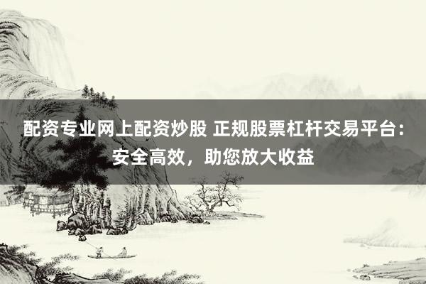 配资专业网上配资炒股 正规股票杠杆交易平台：安全高效，助您放大收益