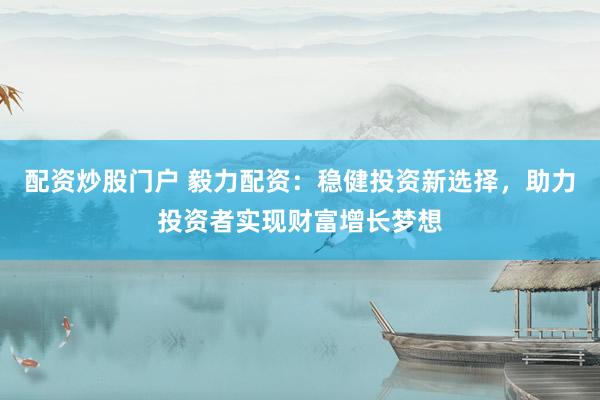配资炒股门户 毅力配资：稳健投资新选择，助力投资者实现财富增长梦想