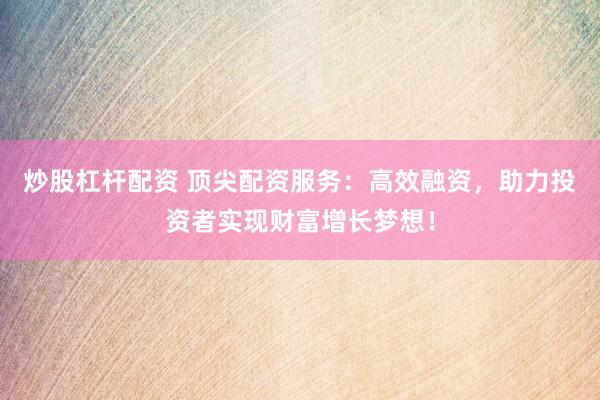 炒股杠杆配资 顶尖配资服务：高效融资，助力投资者实现财富增长梦想！