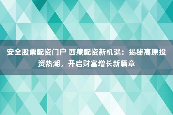 安全股票配资门户 西藏配资新机遇：揭秘高原投资热潮，开启财富增长新篇章
