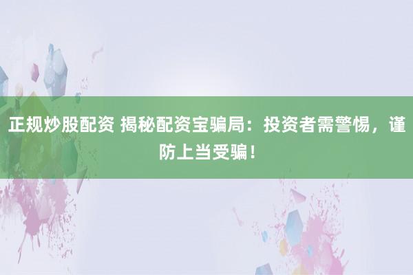 正规炒股配资 揭秘配资宝骗局：投资者需警惕，谨防上当受骗！