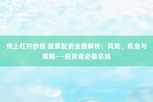 线上杠杆炒股 股票配资全面解析：风险、机会与策略——投资者必备总结