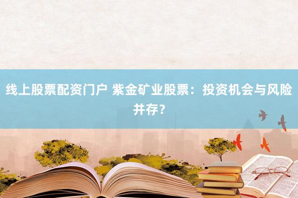 线上股票配资门户 紫金矿业股票：投资机会与风险并存？