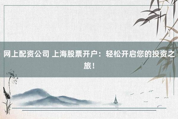 网上配资公司 上海股票开户：轻松开启您的投资之旅！