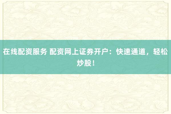 在线配资服务 配资网上证券开户：快速通道，轻松炒股！