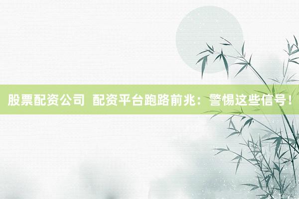 股票配资公司  配资平台跑路前兆：警惕这些信号！