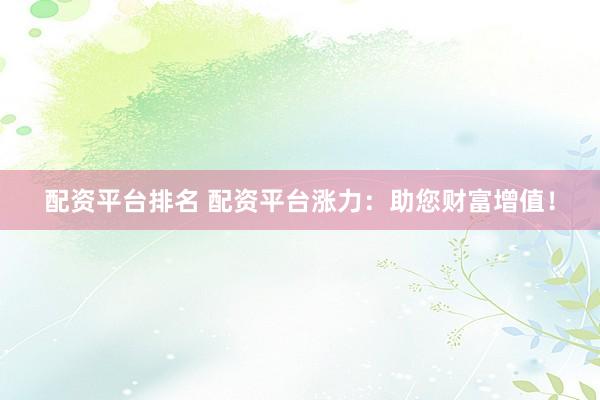 配资平台排名 配资平台涨力：助您财富增值！