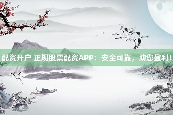 配资开户 正规股票配资APP：安全可靠，助您盈利！
