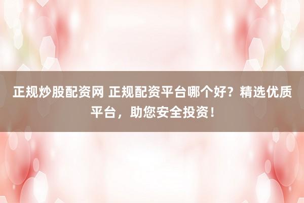 正规炒股配资网 正规配资平台哪个好？精选优质平台，助您安全投资！