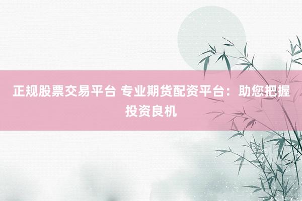 正规股票交易平台 专业期货配资平台：助您把握投资良机