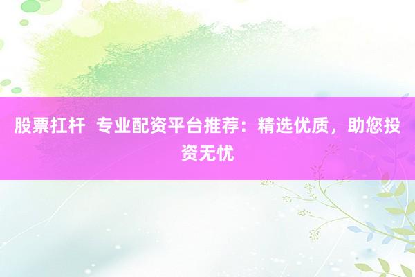 股票扛杆  专业配资平台推荐：精选优质，助您投资无忧