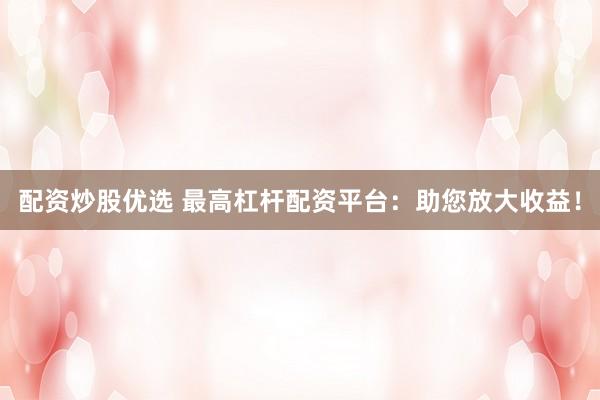 配资炒股优选 最高杠杆配资平台：助您放大收益！